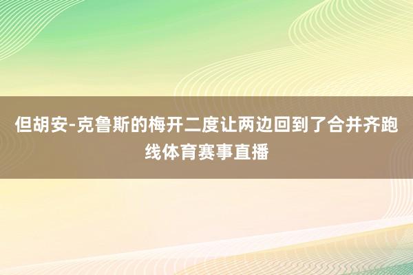 但胡安-克鲁斯的梅开二度让两边回到了合并齐跑线体育赛事直播