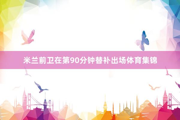 米兰前卫在第90分钟替补出场体育集锦