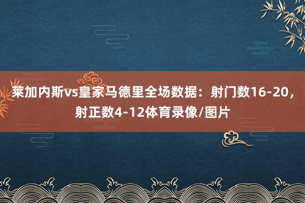 莱加内斯vs皇家马德里全场数据：射门数16-20，射正数4-12体育录像/图片