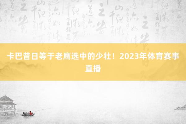 卡巴昔日等于老鹰选中的少壮！2023年体育赛事直播