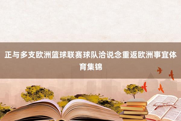 正与多支欧洲篮球联赛球队洽说念重返欧洲事宜体育集锦