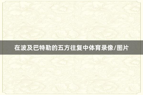 在波及巴特勒的五方往复中体育录像/图片