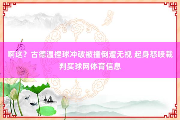啊这？古德温捏球冲破被撞倒遭无视 起身怒喷裁判买球网体育信息