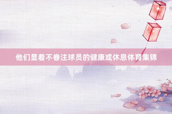 他们显着不眷注球员的健康或休息体育集锦