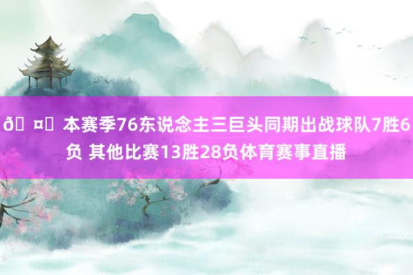 🤔本赛季76东说念主三巨头同期出战球队7胜6负 其他比赛13胜28负体育赛事直播