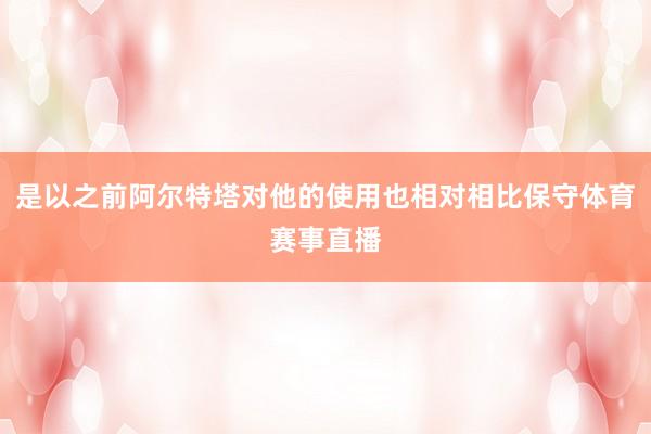 是以之前阿尔特塔对他的使用也相对相比保守体育赛事直播