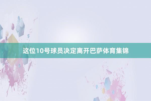 这位10号球员决定离开巴萨体育集锦