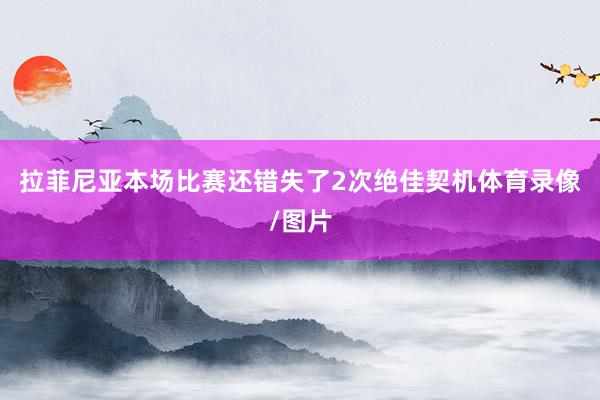 拉菲尼亚本场比赛还错失了2次绝佳契机体育录像/图片