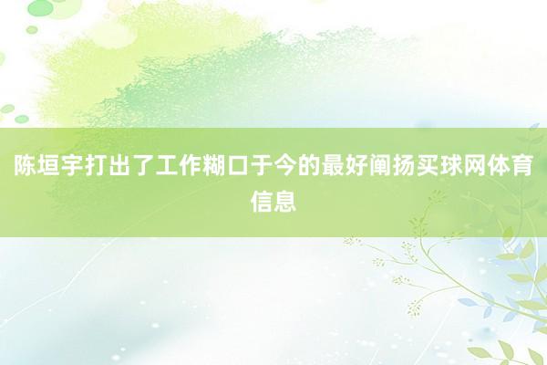 陈垣宇打出了工作糊口于今的最好阐扬买球网体育信息
