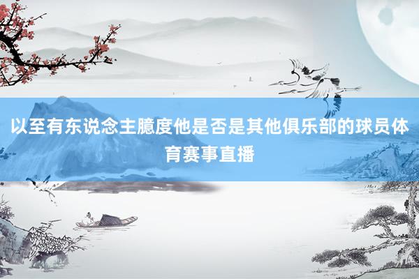 以至有东说念主臆度他是否是其他俱乐部的球员体育赛事直播