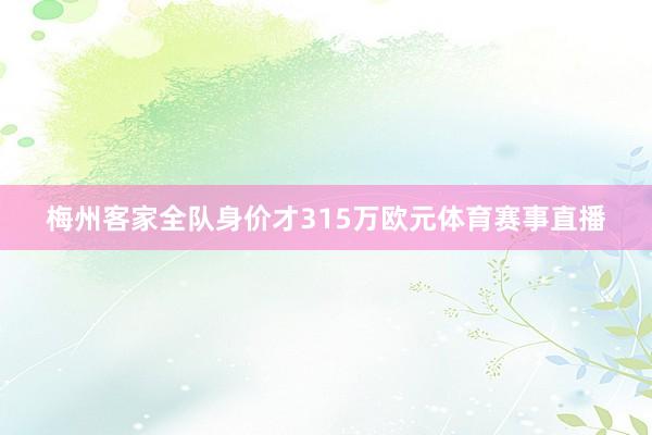 梅州客家全队身价才315万欧元体育赛事直播