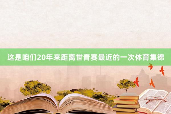 这是咱们20年来距离世青赛最近的一次体育集锦