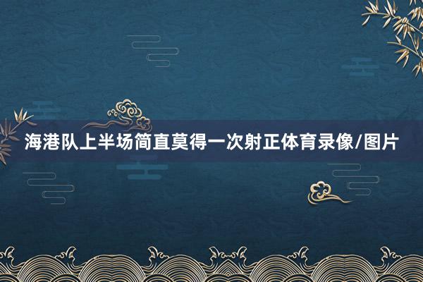 海港队上半场简直莫得一次射正体育录像/图片