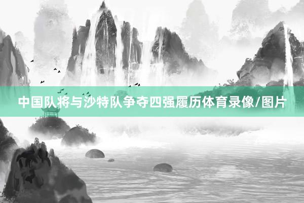 中国队将与沙特队争夺四强履历体育录像/图片