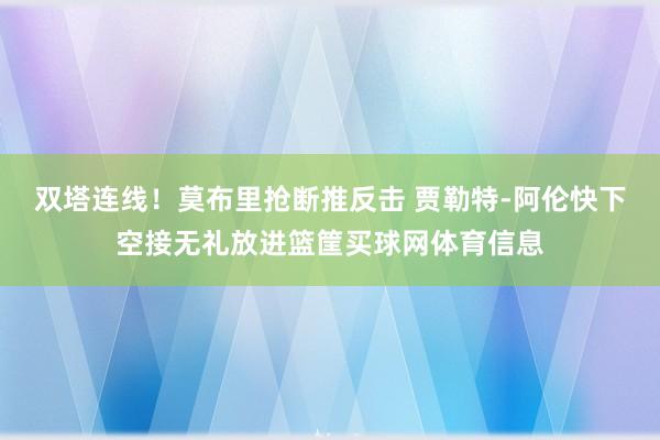 双塔连线！莫布里抢断推反击 贾勒特-阿伦快下空接无礼放进篮筐买球网体育信息