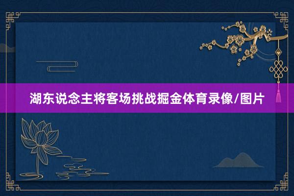 湖东说念主将客场挑战掘金体育录像/图片