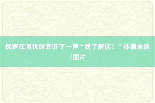 保罗在阻扰时呼吁了一声“我了解你！”体育录像/图片