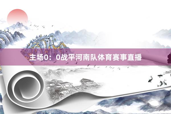 主场0：0战平河南队体育赛事直播