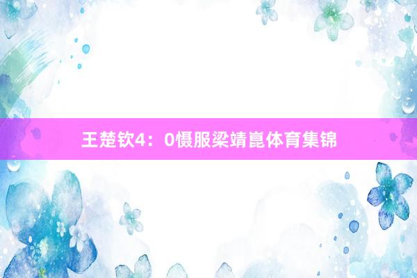 王楚钦4：0慑服梁靖崑体育集锦