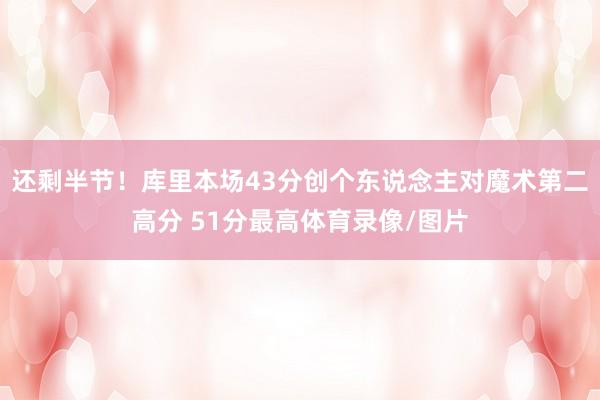 还剩半节！库里本场43分创个东说念主对魔术第二高分 51分最高体育录像/图片