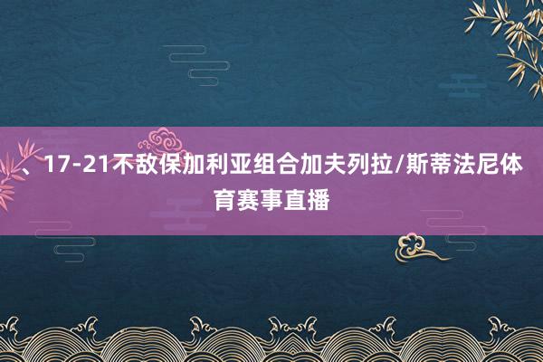 、17-21不敌保加利亚组合加夫列拉/斯蒂法尼体育赛事直播