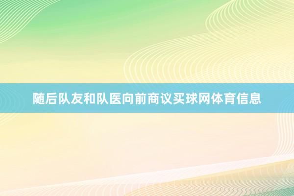 随后队友和队医向前商议买球网体育信息