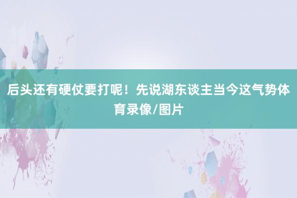 后头还有硬仗要打呢！先说湖东谈主当今这气势体育录像/图片