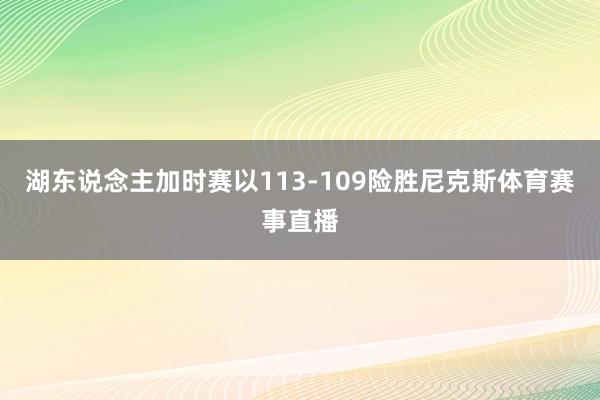 湖东说念主加时赛以113-109险胜尼克斯体育赛事直播