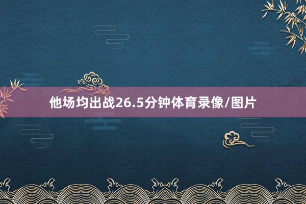 他场均出战26.5分钟体育录像/图片