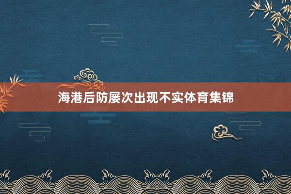 海港后防屡次出现不实体育集锦