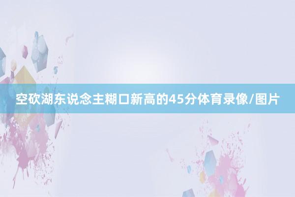 空砍湖东说念主糊口新高的45分体育录像/图片