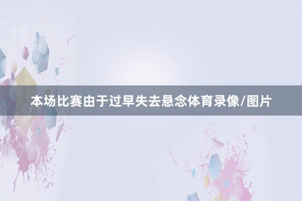 本场比赛由于过早失去悬念体育录像/图片