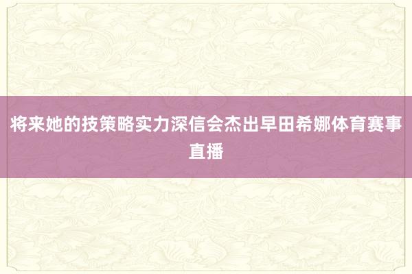 将来她的技策略实力深信会杰出早田希娜体育赛事直播