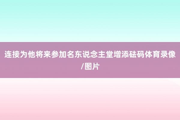 连接为他将来参加名东说念主堂增添砝码体育录像/图片