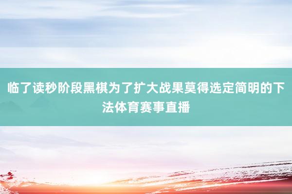 临了读秒阶段黑棋为了扩大战果莫得选定简明的下法体育赛事直播