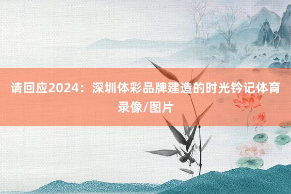 请回应2024:深圳体彩品牌建造的时光钤记体育录像/图片