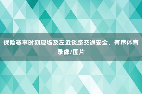 保险赛事时刻现场及左近谈路交通安全、有序体育录像/图片