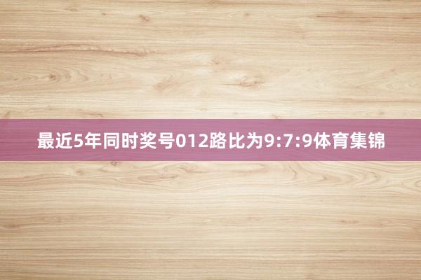 最近5年同时奖号012路比为9:7:9体育集锦