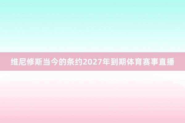 维尼修斯当今的条约2027年到期体育赛事直播
