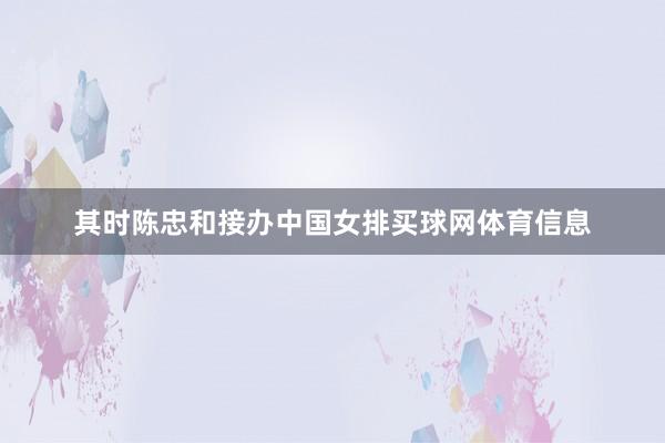 其时陈忠和接办中国女排买球网体育信息