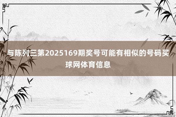 与陈列三第2025169期奖号可能有相似的号码买球网体育信息