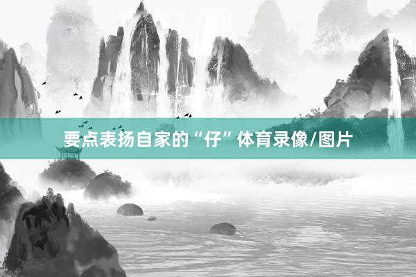 要点表扬自家的“仔”体育录像/图片