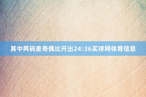 其中两码差奇偶比开出24:36买球网体育信息