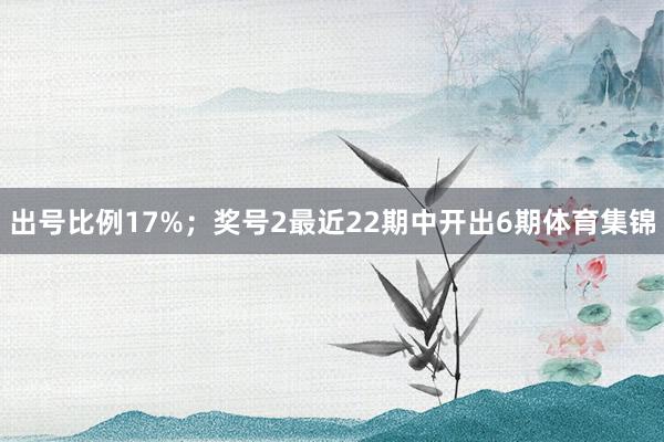 出号比例17%; 奖号2最近22期中开出6期体育集锦