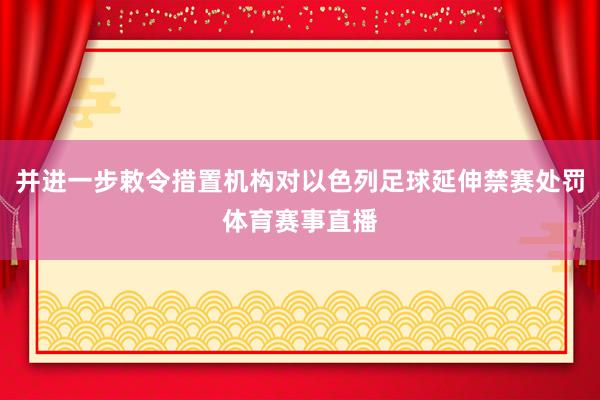 并进一步敕令措置机构对以色列足球延伸禁赛处罚体育赛事直播