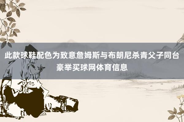 此款球鞋配色为致意詹姆斯与布朗尼杀青父子同台豪举买球网体育信息