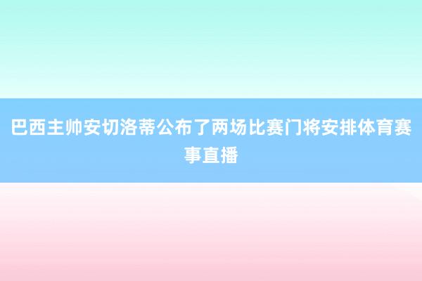 巴西主帅安切洛蒂公布了两场比赛门将安排体育赛事直播