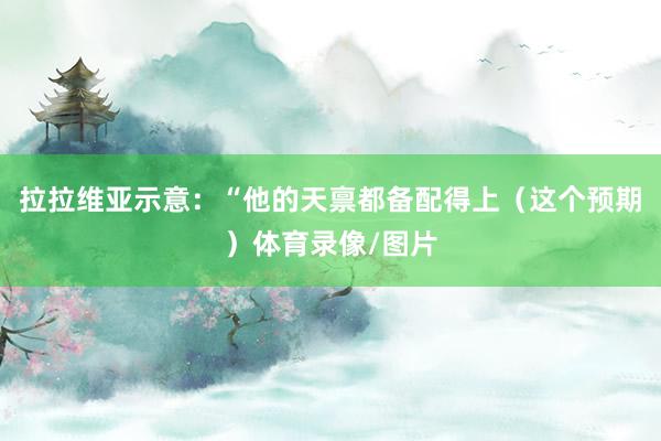 拉拉维亚示意:“他的天禀都备配得上(这个预期)体育录像/图片