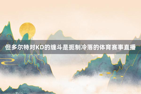 但多尔特对KD的缠斗是扼制冷落的体育赛事直播