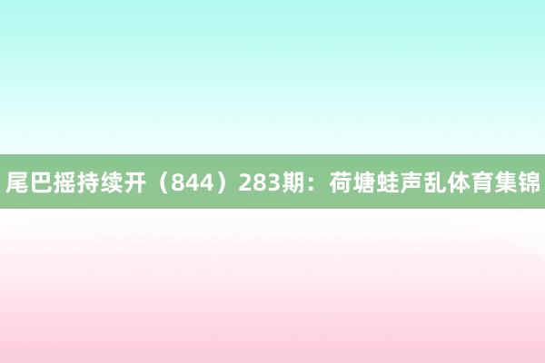尾巴摇持续开（844）　　283期：荷塘蛙声乱体育集锦